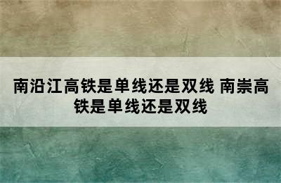 南沿江高铁是单线还是双线 南崇高铁是单线还是双线